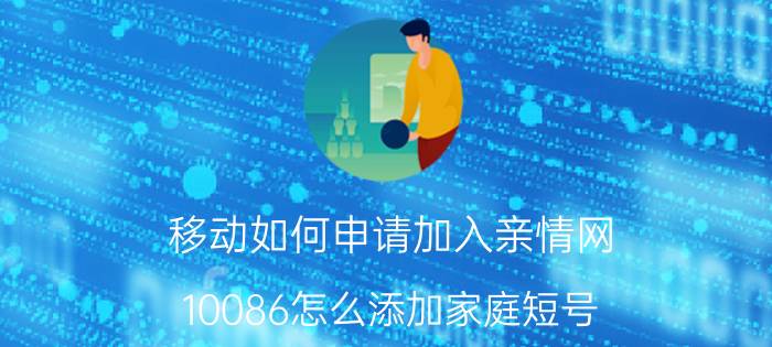 移动如何申请加入亲情网 10086怎么添加家庭短号？